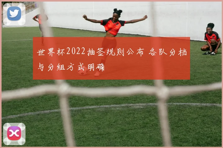 世界杯2022抽签规则公布 各队分档与分组方式明确