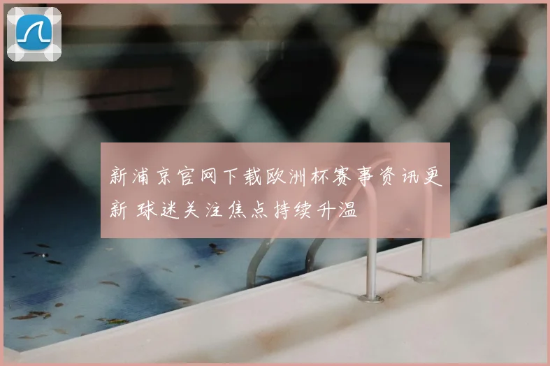 新浦京官网下载欧洲杯赛事资讯更新 球迷关注焦点持续升温