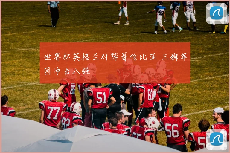 世界杯英格兰对阵哥伦比亚 三狮军团冲击八强