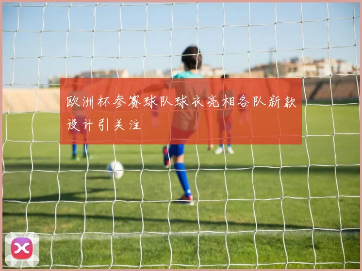 欧洲杯参赛球队球衣亮相各队新款设计引关注