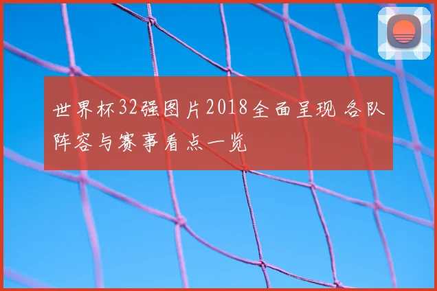 世界杯32强图片2018全面呈现 各队阵容与赛事看点一览