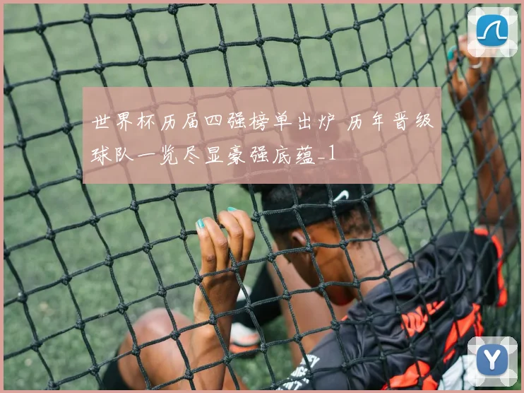 世界杯历届四强榜单出炉 历年晋级球队一览尽显豪强底蕴_1