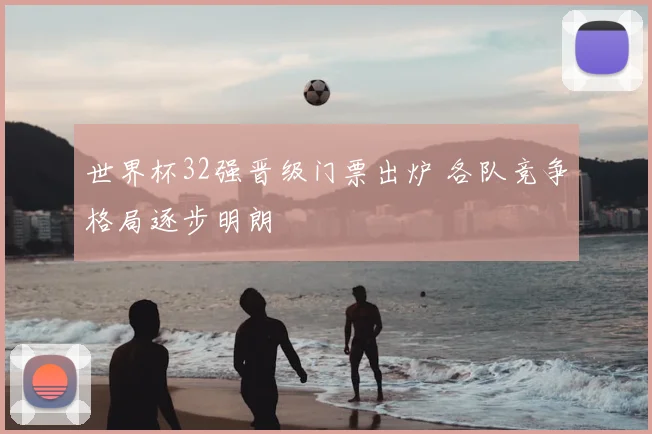 世界杯32强晋级门票出炉 各队竞争格局逐步明朗