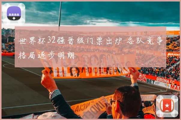 世界杯32强晋级门票出炉 各队竞争格局逐步明朗