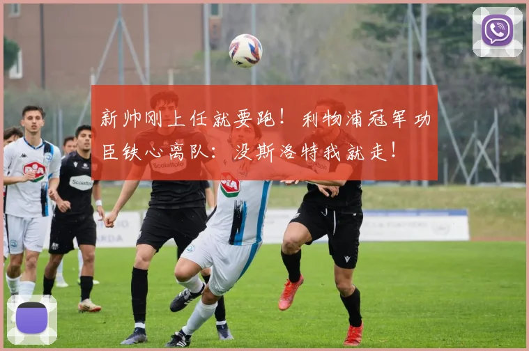 新帅刚上任就要跑!利物浦冠军功臣铁心离队:没斯洛特我就走!