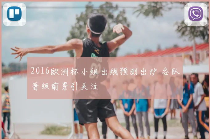 2016欧洲杯小组出线预测出炉 各队晋级前景引关注