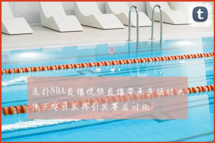 虎扑NBA直播视频直播带来多场对决焦点球员发挥引发赛后讨论