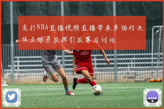 虎扑NBA直播视频直播带来多场对决焦点球员发挥引发赛后讨论