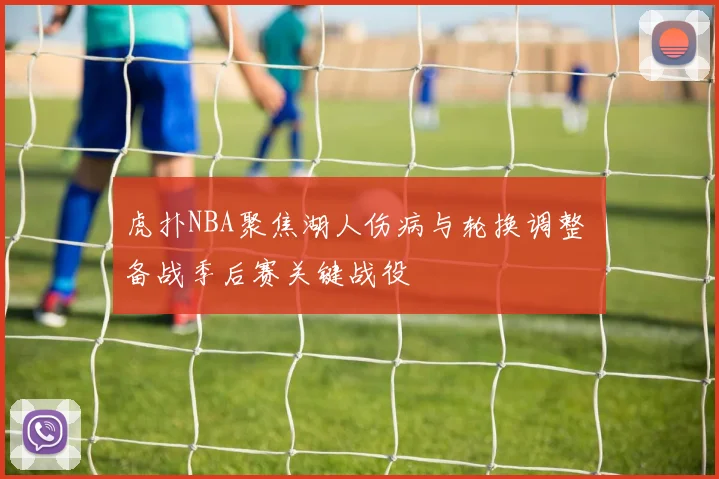 虎扑NBA聚焦湖人伤病与轮换调整 备战季后赛关键战役